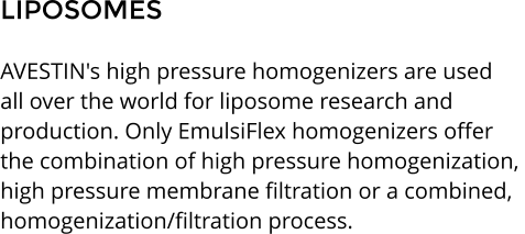 LIPOSOMES  AVESTIN's high pressure homogenizers are used  all over the world for liposome research and  production. Only EmulsiFlex homogenizers offer  the combination of high pressure homogenization,  high pressure membrane filtration or a combined,  homogenization/filtration process.