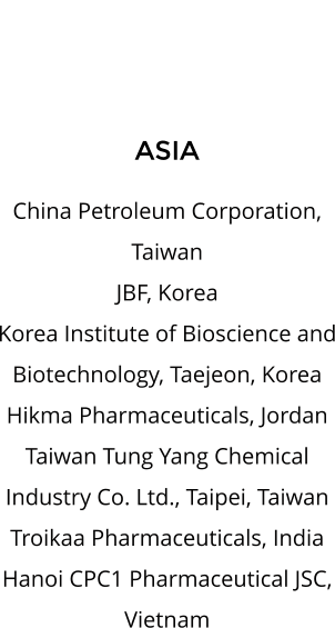 ASIA  China Petroleum Corporation, Taiwan JBF, Korea Korea Institute of Bioscience and Biotechnology, Taejeon, Korea Hikma Pharmaceuticals, Jordan Taiwan Tung Yang Chemical Industry Co. Ltd., Taipei, Taiwan Troikaa Pharmaceuticals, India Hanoi CPC1 Pharmaceutical JSC, Vietnam